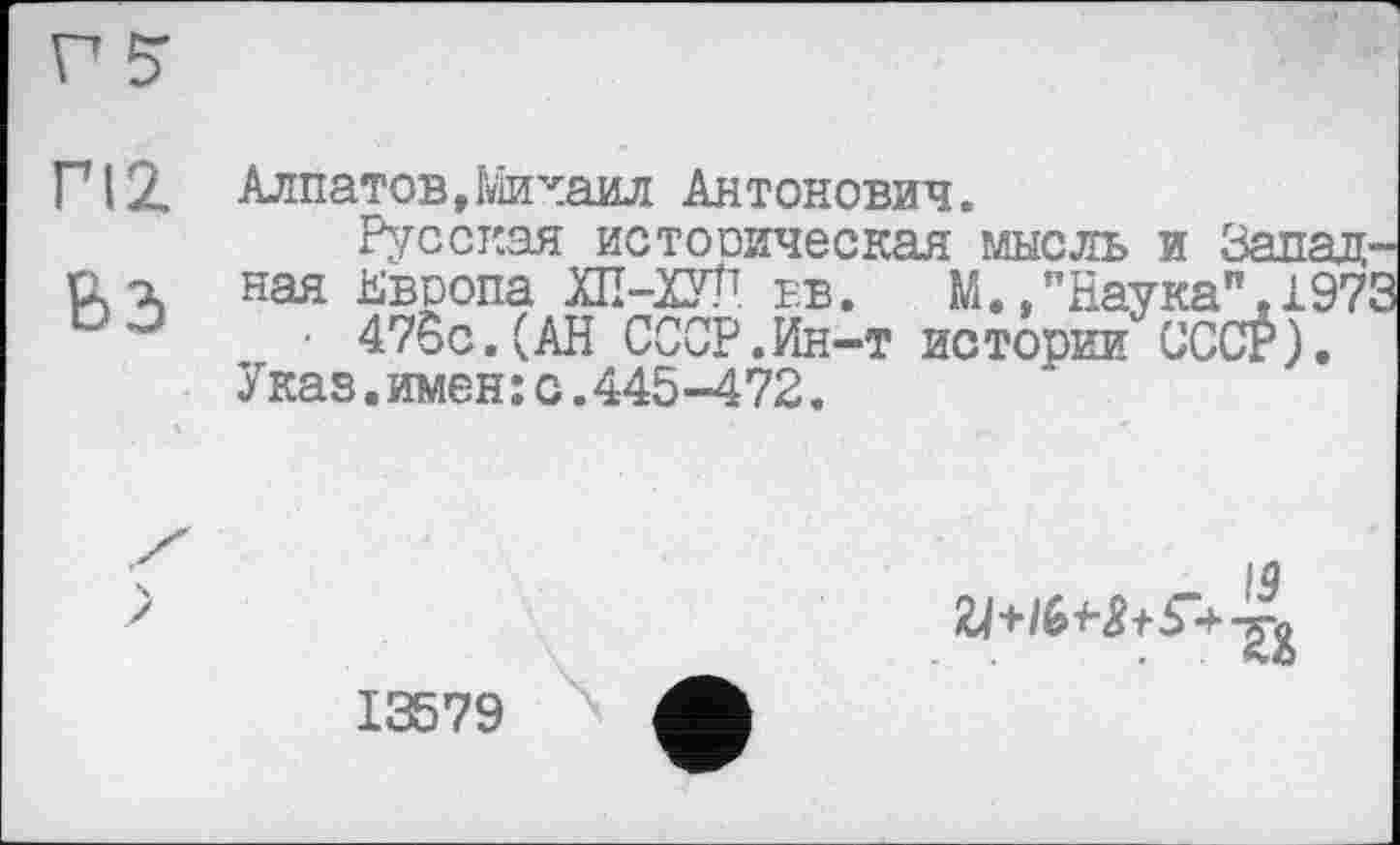 ﻿er
ГІ2	Алпатов,Михаил Антонович. Русская истооическая мысль и Запад-
вз	пая Европа ХП-ХУП ев. М./Наука". 1971 • 47бс.(АН СССР.Ин-т истории СССР). Указ.имен: с.445-472.
	19
13579